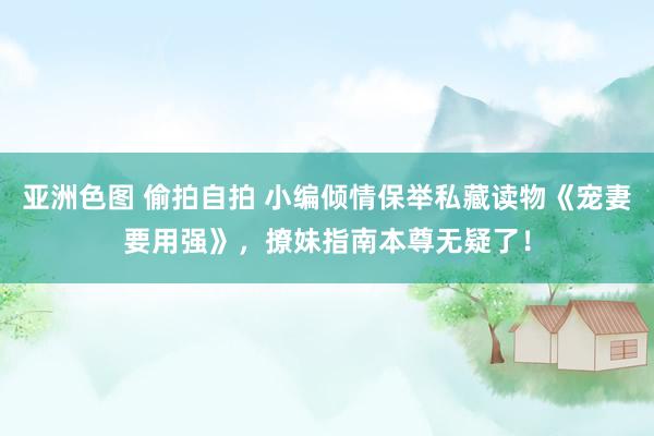 亚洲色图 偷拍自拍 小编倾情保举私藏读物《宠妻要用强》，撩妹指南本尊无疑了！