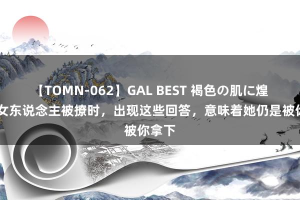 【TOMN-062】GAL BEST 褐色の肌に煌く汗 女东说念主被撩时，出现这些回答，意味着她仍是被你拿下