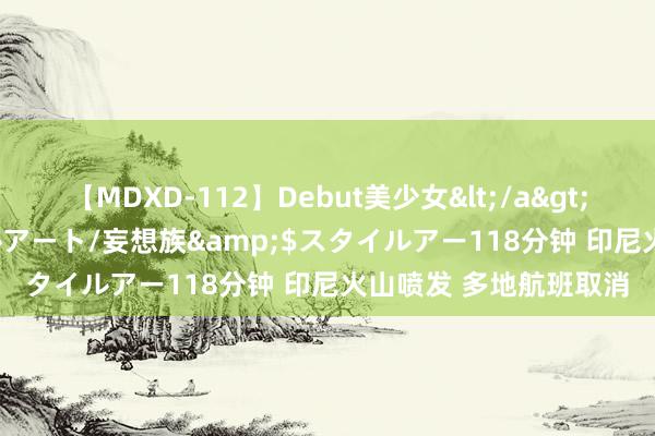 【MDXD-112】Debut美少女</a>2005-02-15スタイルアート/妄想族&$スタイルアー118分钟 印尼火山喷发 多地航班取消