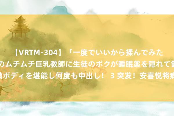 【VRTM-304】「一度でいいから揉んでみたい！」はち切れんばかりのムチムチ巨乳教師に生徒のボクが睡眠薬を隠れて飲ませて、夢の豊満ボディを堪能し何度も中出し！ 3 突发！安喜悦将病笃开会！金融市集触动，超25万东谈主爆仓