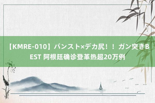 【KMRE-010】パンスト×デカ尻！！ガン突きBEST 阿根廷确诊登革热超20万例