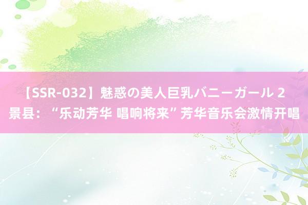 【SSR-032】魅惑の美人巨乳バニーガール 2 景县：“乐动芳华 唱响将来”芳华音乐会激情开唱