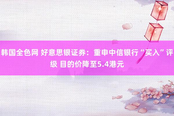 韩国全色网 好意思银证券：重申中信银行“买入”评级 目的价降至5.4港元
