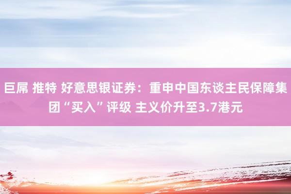巨屌 推特 好意思银证券：重申中国东谈主民保障集团“买入”评级 主义价升至3.7港元