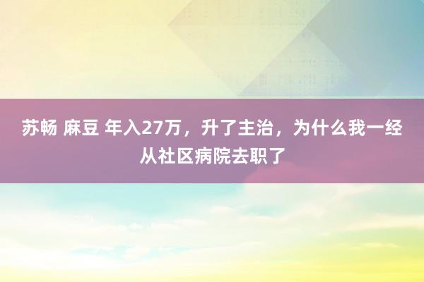 苏畅 麻豆 年入27万,升了主治,为什么我一经从社区病院去职了