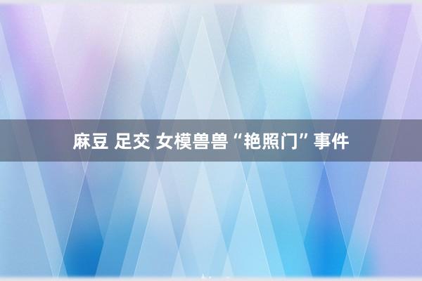 麻豆 足交 女模兽兽“艳照门”事件