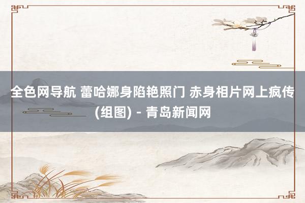 全色网导航 蕾哈娜身陷艳照门 赤身相片网上疯传(组图)－青岛新闻网