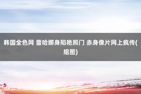 韩国全色网 蕾哈娜身陷艳照门 赤身像片网上疯传(组图)