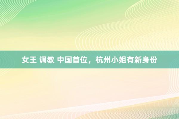女王 调教 中国首位，杭州小姐有新身份