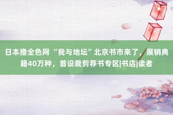 日本撸全色网 “我与地坛”北京书市来了，展销典籍40万种，首设裁剪荐书专区|书店|读者