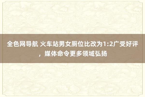 全色网导航 火车站男女厕位比改为1:2广受好评，媒体命令更多领域弘扬