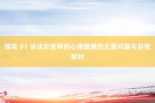 探花 91 谈谈女老师的心理健康的主要问题与自我帮衬