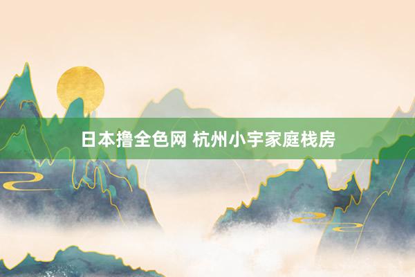 日本撸全色网 杭州小宇家庭栈房