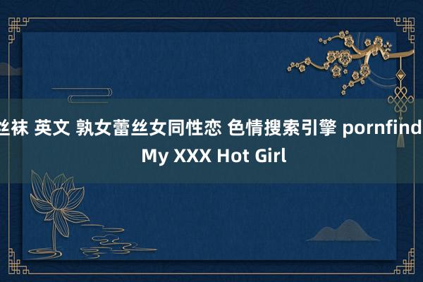 丝袜 英文 孰女蕾丝女同性恋 色情搜索引擎 pornfind | My XXX Hot Girl
