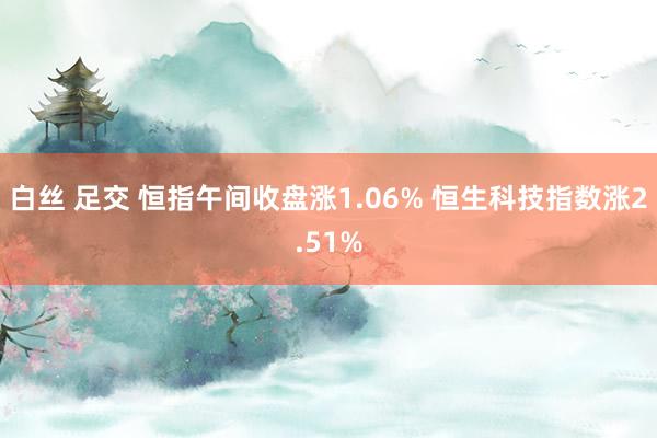 白丝 足交 恒指午间收盘涨1.06% 恒生科技指数涨2.51%