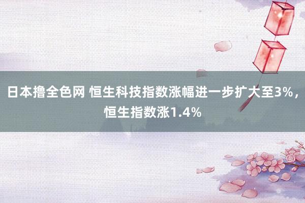 日本撸全色网 恒生科技指数涨幅进一步扩大至3%，恒生指数涨1.4%