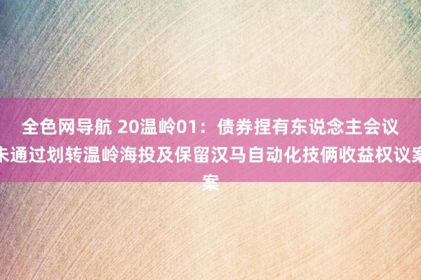全色网导航 20温岭01：债券捏有东说念主会议未通过划转温岭海投及保留汉马自动化技俩收益权议案