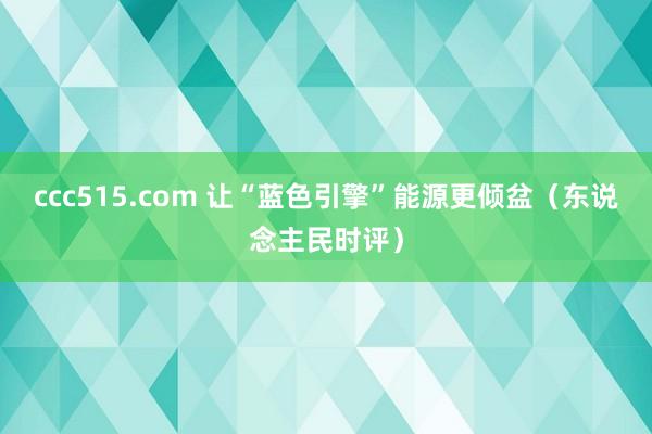 ccc515.com 让“蓝色引擎”能源更倾盆（东说念主民时评）
