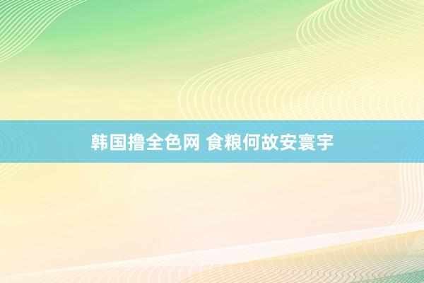 韩国撸全色网 食粮何故安寰宇