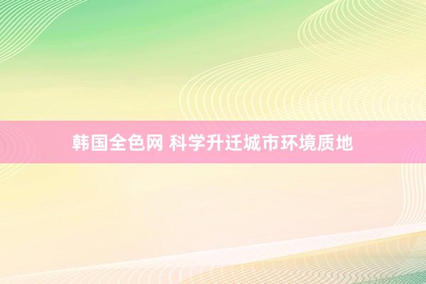 韩国全色网 科学升迁城市环境质地