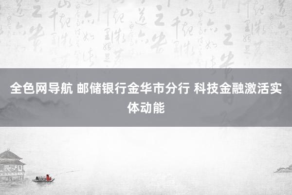 全色网导航 邮储银行金华市分行 科技金融激活实体动能