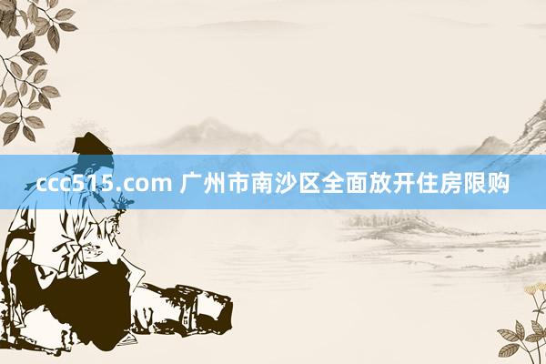 ccc515.com 广州市南沙区全面放开住房限购