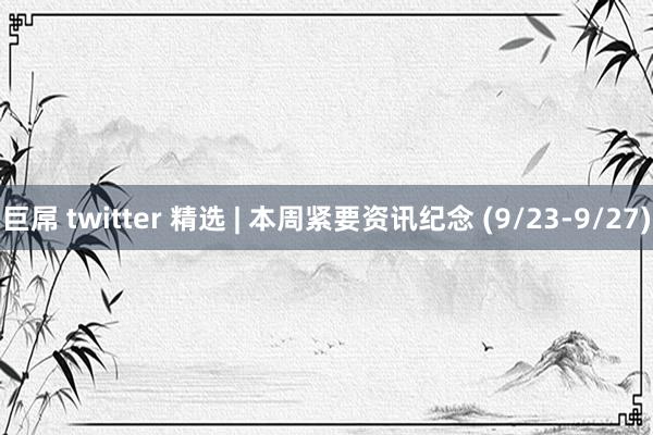 巨屌 twitter 精选 | 本周紧要资讯纪念 (9/23-9/27)