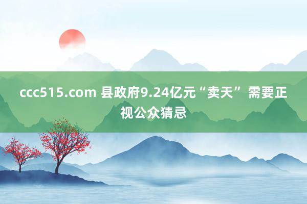 ccc515.com 县政府9.24亿元“卖天” 需要正视公众猜忌