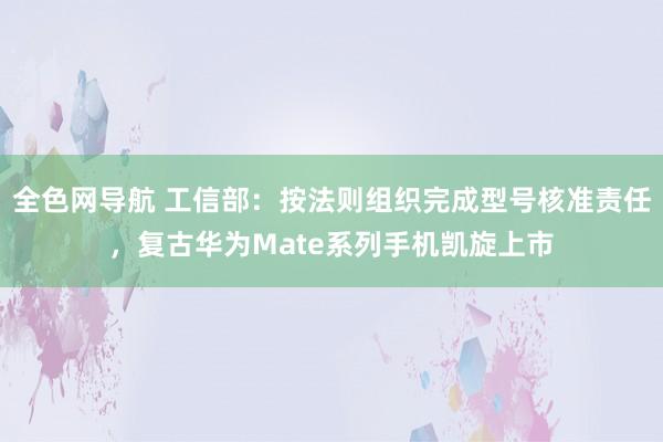 全色网导航 工信部：按法则组织完成型号核准责任，复古华为Mate系列手机凯旋上市