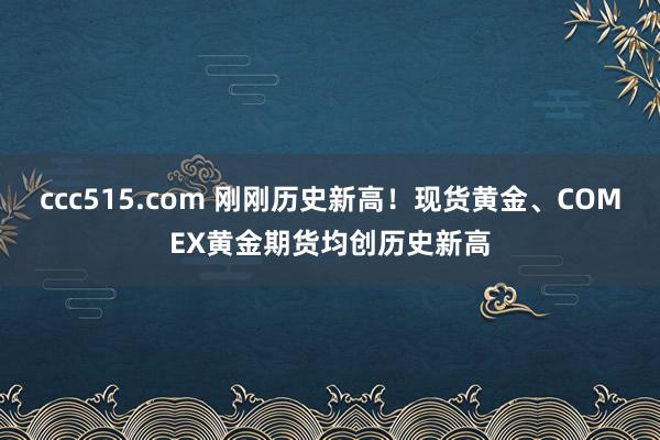 ccc515.com 刚刚历史新高！现货黄金、COMEX黄金期货均创历史新高