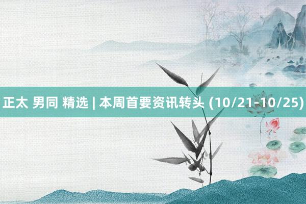 正太 男同 精选 | 本周首要资讯转头 (10/21-10/25)