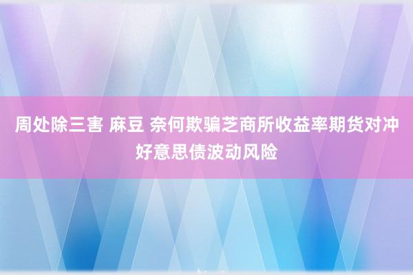 周处除三害 麻豆 奈何欺骗芝商所收益率期货对冲好意思债波动风险