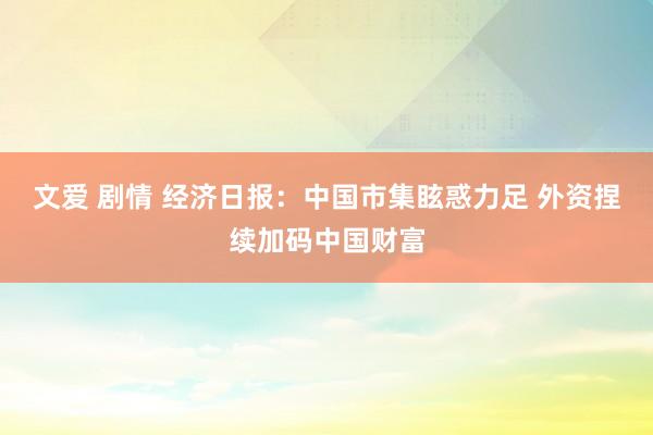 文爱 剧情 经济日报：中国市集眩惑力足 外资捏续加码中国财富