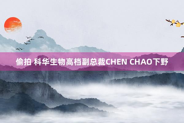 偷拍 科华生物高档副总裁CHEN CHAO下野