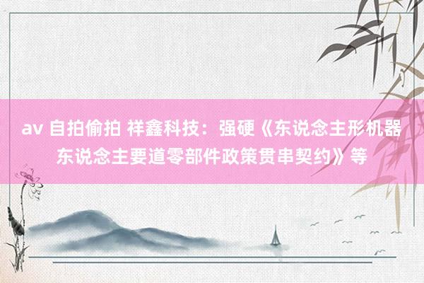 av 自拍偷拍 祥鑫科技：强硬《东说念主形机器东说念主要道零部件政策贯串契约》等