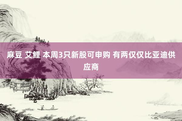 麻豆 艾鲤 本周3只新股可申购 有两仅仅比亚迪供应商
