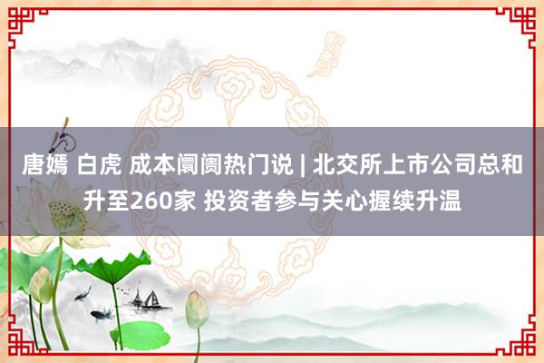 唐嫣 白虎 成本阛阓热门说 | 北交所上市公司总和升至260家 投资者参与关心握续升温