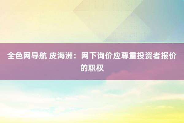 全色网导航 皮海洲：网下询价应尊重投资者报价的职权