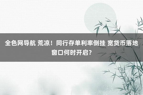 全色网导航 荒凉！同行存单利率倒挂 宽货币落地窗口何时开启？