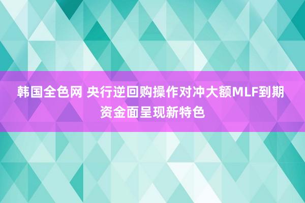 韩国全色网 央行逆回购操作对冲大额MLF到期 资金面呈现新特色