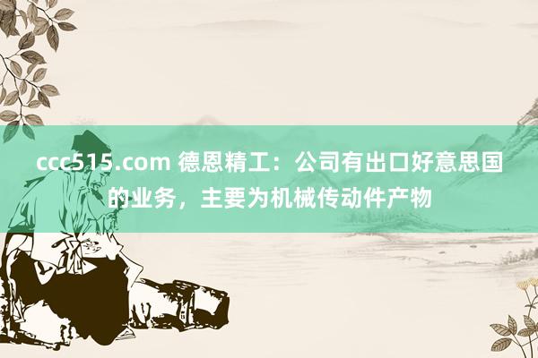 ccc515.com 德恩精工：公司有出口好意思国的业务，主要为机械传动件产物
