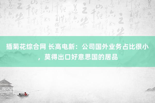 插菊花综合网 长高电新：公司国外业务占比很小，莫得出口好意思国的居品