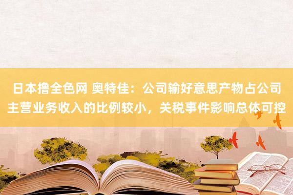 日本撸全色网 奥特佳：公司输好意思产物占公司主营业务收入的比例较小，关税事件影响总体可控
