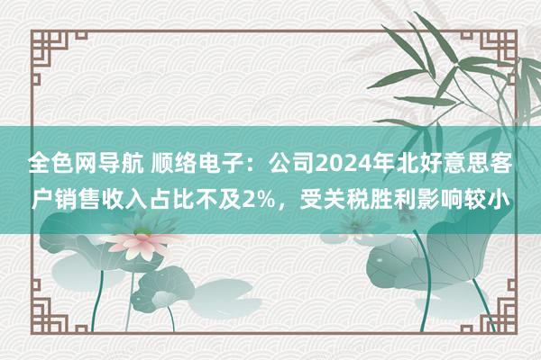 全色网导航 顺络电子：公司2024年北好意思客户销售收入占比不及2%，受关税胜利影响较小