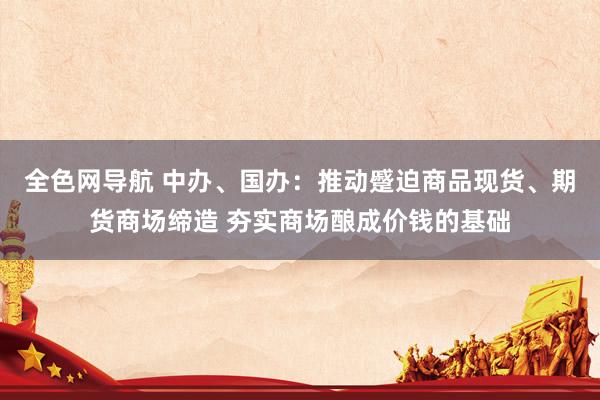 全色网导航 中办、国办：推动蹙迫商品现货、期货商场缔造 夯实商场酿成价钱的基础